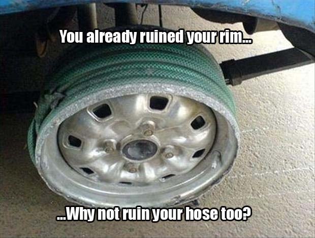 you've already ruined your tire why not ruin your hose too