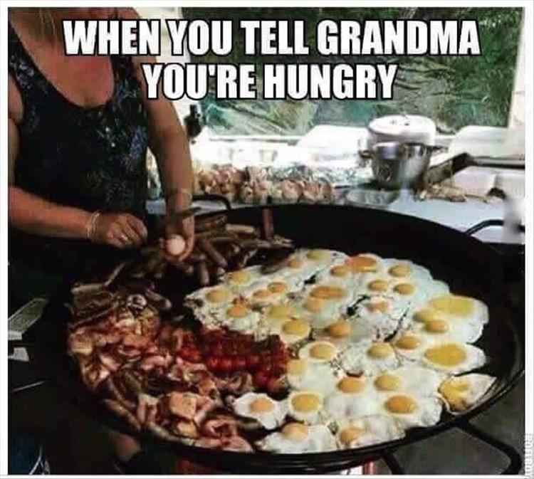 when you tell your grandma you're hungry