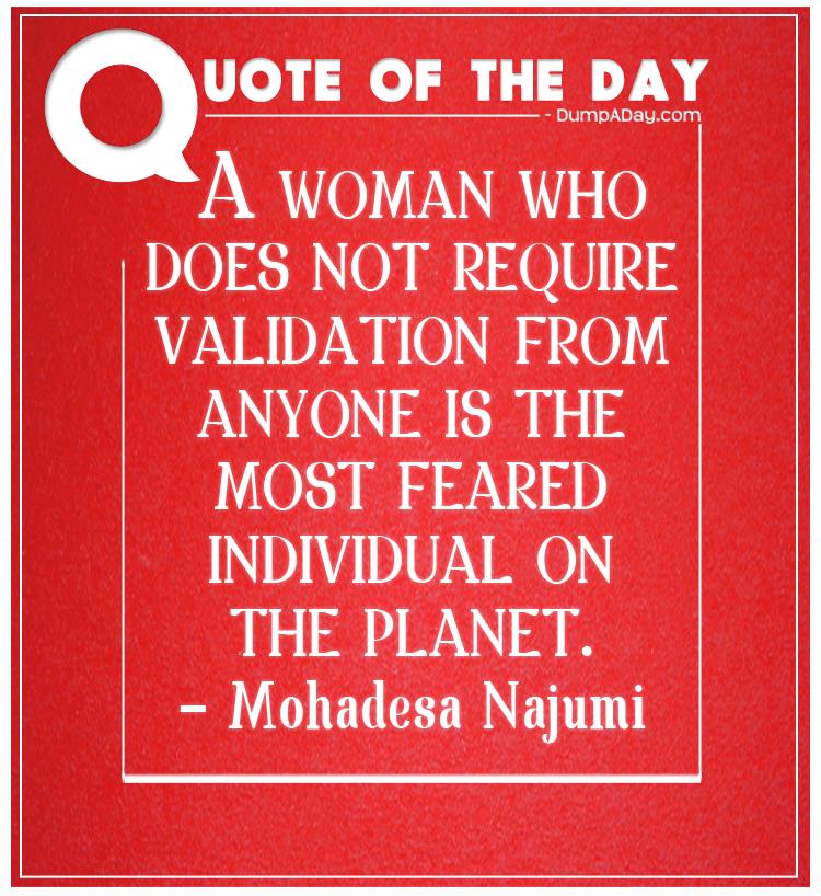 A woman who does not require validation from anyone is the most feared individual on the Planet