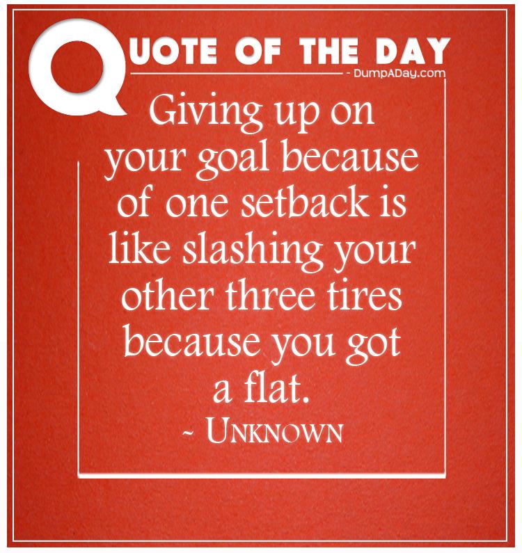 Giving up on your goal because of one setback is like slashing your other three tires because you got a flat