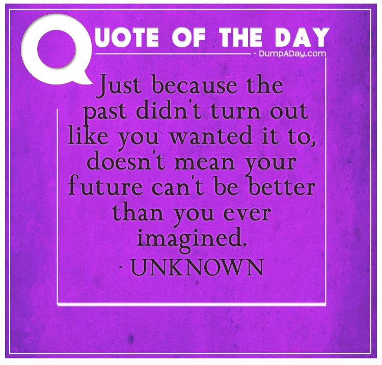 Just because the past didn't turn out like you wanted it to, doesn't mean your future can't be better than you ever imagined