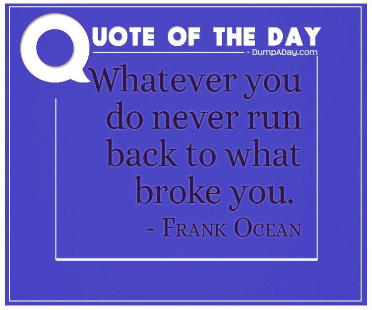 Whatever you do never run back to what broke you